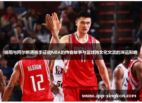 姚明与阿尔斯通携手征战NBA的传奇故事与篮球跨文化交流的深远影响