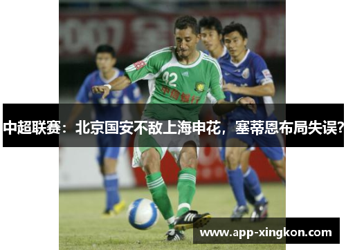 中超联赛：北京国安不敌上海申花，塞蒂恩布局失误？
