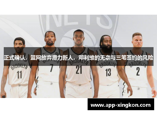 正式确认，篮网放弃潜力新人，邓利维的无奈与三笔签约的风险