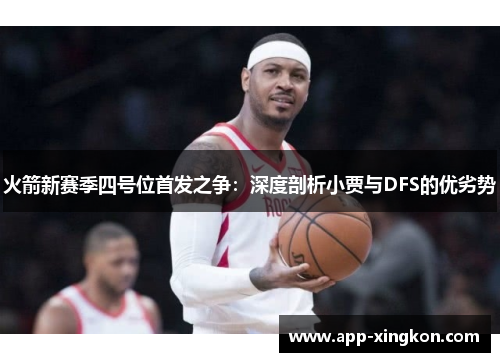 火箭新赛季四号位首发之争：深度剖析小贾与DFS的优劣势